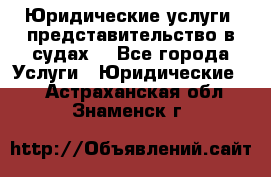 Юридические услуги, представительство в судах. - Все города Услуги » Юридические   . Астраханская обл.,Знаменск г.